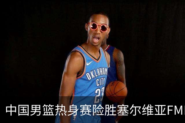 中国男篮热身赛险胜塞尔维亚FMP俱乐部